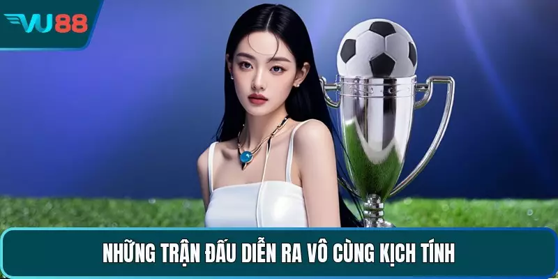 Những trận đấu diễn ra vô cùng kịch tính