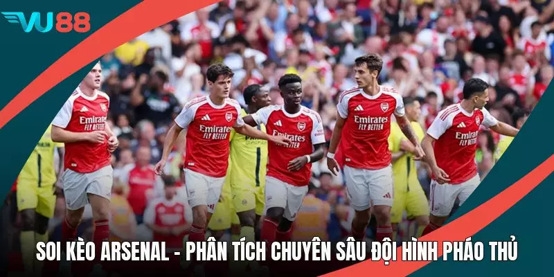 Soi Kèo Arsenal - Phân Tích Chuyên Sâu Đội Hình Pháo Thủ